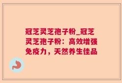 冠芝灵芝孢子粉_冠芝灵芝孢子粉：高效增强免疫力，天然养生佳品