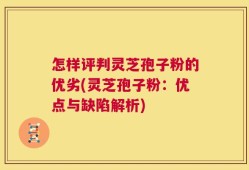 怎样评判灵芝孢子粉的优劣(灵芝孢子粉：优点与缺陷解析)