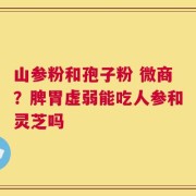山参粉和孢子粉 微商？脾胃虚弱能吃人参和灵芝吗