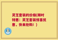 灵芝套装的价格(限时特惠：灵芝套装惊喜优惠，快来抢购！)
