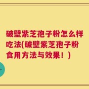 破壁紫芝孢子粉怎么样吃法(破壁紫芝孢子粉食用方法与效果！)