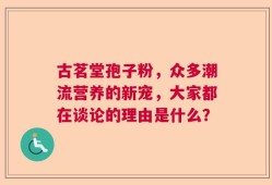 古茗堂孢子粉，众多潮流营养的新宠，大家都在谈论的理由是什么？