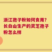 浙江孢子粉如何食用？长白山生产的灵芝孢子粉怎么样