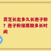 灵芝长出多久长孢子粉？孢子粉保质期多长时间