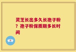 灵芝长出多久长孢子粉？孢子粉保质期多长时间