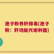 孢子粉养肝排毒(孢子粉：肝功能代谢利器)