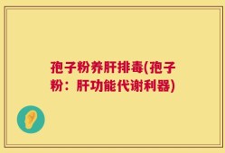 孢子粉养肝排毒(孢子粉：肝功能代谢利器)