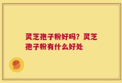 灵芝孢子粉好吗？灵芝孢子粉有什么好处