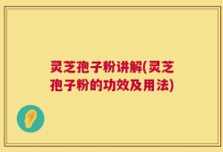 灵芝孢子粉讲解(灵芝孢子粉的功效及用法)