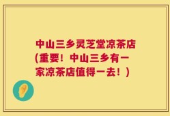 中山三乡灵芝堂凉茶店(重要！中山三乡有一家凉茶店值得一去！)