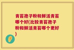 青苔孢子粉和鲜活青苔哪个好(比较青苔孢子粉和鲜活青苔哪个更好)
