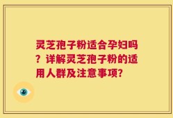灵芝孢子粉适合孕妇吗？详解灵芝孢子粉的适用人群及注意事项？
