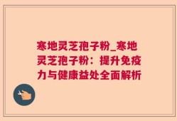 寒地灵芝孢子粉_寒地灵芝孢子粉：提升免疫力与健康益处全面解析