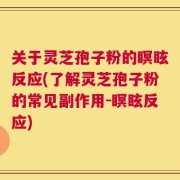 关于灵芝孢子粉的瞑眩反应(了解灵芝孢子粉的常见副作用-瞑眩反应)
