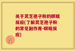 关于灵芝孢子粉的瞑眩反应(了解灵芝孢子粉的常见副作用-瞑眩反应)
