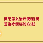 灵芝怎么治疗便秘(灵芝治疗便秘的方法)