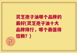 灵芝孢子油哪个品牌的最好(灵芝孢子油十大品牌排行，哪个最值得信赖？)