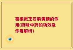 葛根灵芝石斛黄精的作用(四味中药的功效及作用解析)