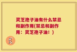 灵芝孢子油有什么禁忌和副作用(禁忌和副作用：灵芝孢子油！)