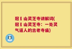 冠豸山灵芝寺讲解词(冠豸山灵芝寺：一处灵气逼人的古老寺庙)