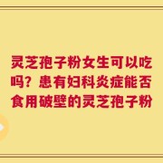 灵芝孢子粉女生可以吃吗？患有妇科炎症能否食用破壁的灵芝孢子粉