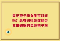灵芝孢子粉女生可以吃吗？患有妇科炎症能否食用破壁的灵芝孢子粉