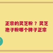正宗的灵芝粉 ？灵芝孢子粉哪个牌子正宗