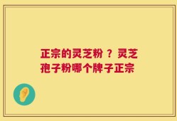 正宗的灵芝粉 ？灵芝孢子粉哪个牌子正宗
