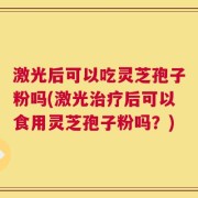 激光后可以吃灵芝孢子粉吗(激光治疗后可以食用灵芝孢子粉吗？)