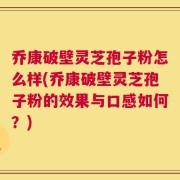 乔康破壁灵芝孢子粉怎么样(乔康破壁灵芝孢子粉的效果与口感如何？)