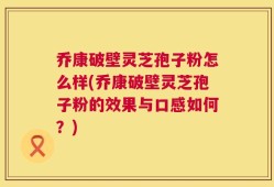 乔康破壁灵芝孢子粉怎么样(乔康破壁灵芝孢子粉的效果与口感如何？)