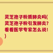灵芝孢子粉质肺炎吗(灵芝孢子粉引发肺炎？看看医学专家怎么说！)