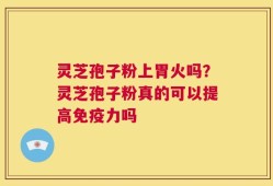 灵芝孢子粉上胃火吗？灵芝孢子粉真的可以提高免疫力吗