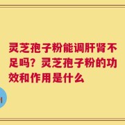 灵芝孢子粉能调肝肾不足吗？灵芝孢子粉的功效和作用是什么