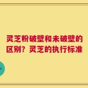 灵芝粉破壁和未破壁的区别？灵芝的执行标准