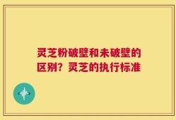灵芝粉破壁和未破壁的区别？灵芝的执行标准