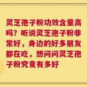 灵芝孢子粉功效含量高吗？听说灵芝孢子粉非常好，身边的好多朋友都在吃，想问问灵芝孢子粉究竟有多好