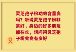 灵芝孢子粉功效含量高吗？听说灵芝孢子粉非常好，身边的好多朋友都在吃，想问问灵芝孢子粉究竟有多好