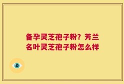 备孕灵芝孢子粉？芳兰名叶灵芝孢子粉怎么样