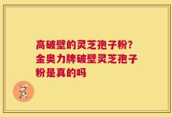 高破壁的灵芝孢子粉？金奥力牌破壁灵芝孢子粉是真的吗