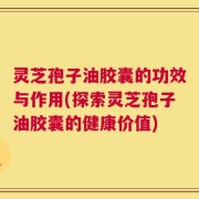 灵芝孢子油胶囊的功效与作用(探索灵芝孢子油胶囊的健康价值)