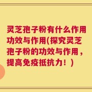 灵芝孢子粉有什么作用功效与作用(探究灵芝孢子粉的功效与作用，提高免疫抵抗力！)
