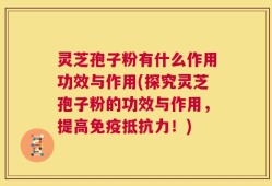 灵芝孢子粉有什么作用功效与作用(探究灵芝孢子粉的功效与作用，提高免疫抵抗力！)