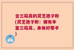 含三萜高的灵芝孢子粉(灵芝孢子粉：拥有丰富三萜高，身体好帮手)