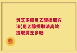 灵芝多糖用乙醇提取方法(用乙醇提取法高效提取灵芝多糖