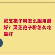 灵芝孢子粉怎么服用最好？灵芝孢子粉怎么吃最好