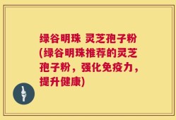 绿谷明珠 灵芝孢子粉(绿谷明珠推荐的灵芝孢子粉，强化免疫力，提升健康)