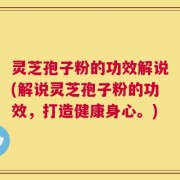 灵芝孢子粉的功效解说(解说灵芝孢子粉的功效，打造健康身心。)