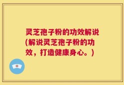 灵芝孢子粉的功效解说(解说灵芝孢子粉的功效，打造健康身心。)