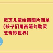 灵芝儿童绘画图片简单(孩子们用画笔勾勒灵芝奇妙世界)
